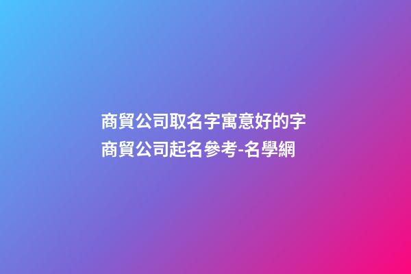 商貿公司取名字寓意好的字 商貿公司起名參考-名學網-第1張-公司起名-玄機派